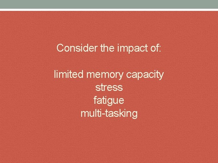 Consider the impact of: limited memory capacity stress fatigue multi-tasking 