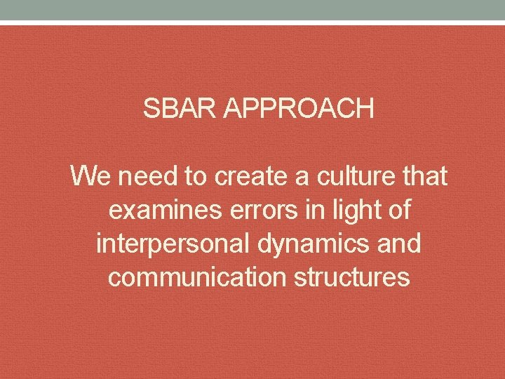 SBAR APPROACH We need to create a culture that examines errors in light of