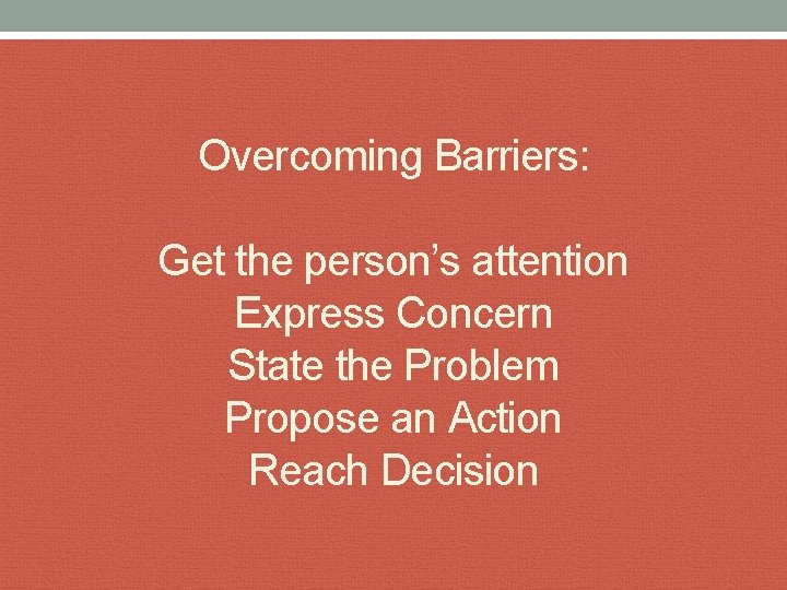 Overcoming Barriers: Get the person’s attention Express Concern State the Problem Propose an Action