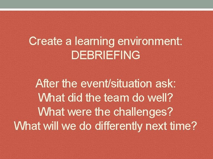 Create a learning environment: DEBRIEFING After the event/situation ask: What did the team do