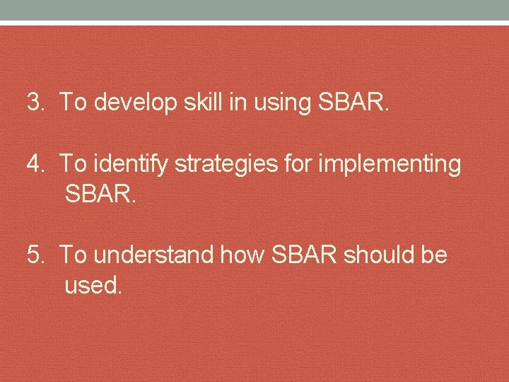 3. To develop skill in using SBAR. 4. To identify strategies for implementing SBAR.