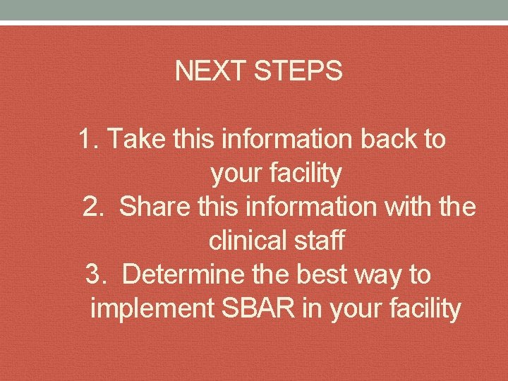 NEXT STEPS 1. Take this information back to your facility 2. Share this information