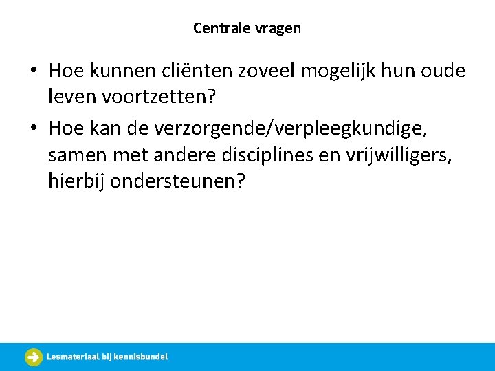 Centrale vragen • Hoe kunnen cliënten zoveel mogelijk hun oude leven voortzetten? • Hoe