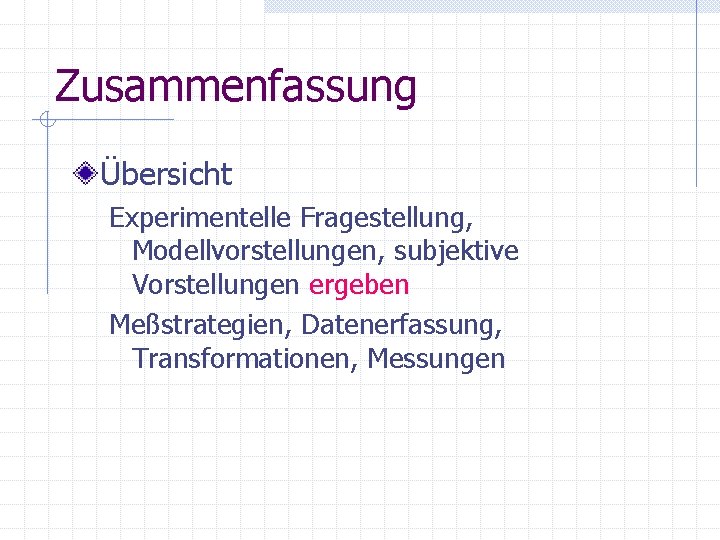 Zusammenfassung Übersicht Experimentelle Fragestellung, Modellvorstellungen, subjektive Vorstellungen ergeben Meßstrategien, Datenerfassung, Transformationen, Messungen 