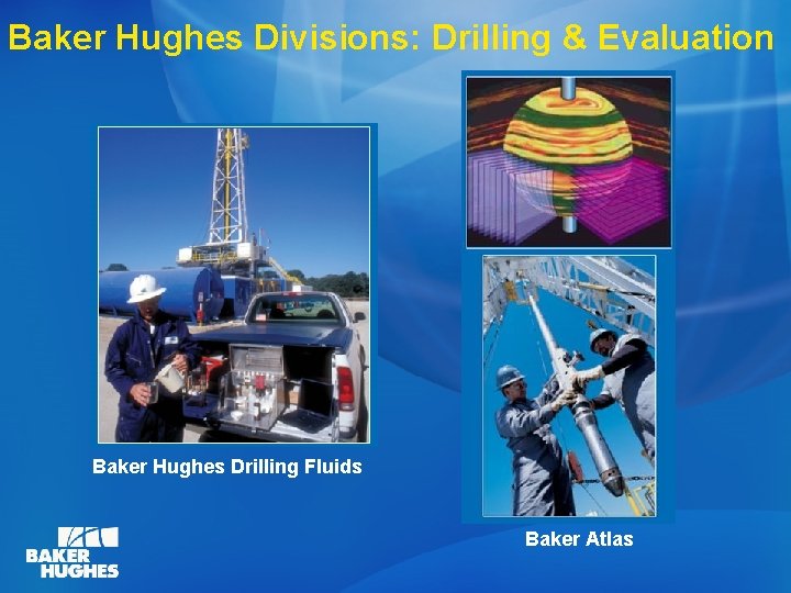 Baker Hughes Divisions: Drilling & Evaluation Baker Hughes Drilling Fluids Baker Atlas 