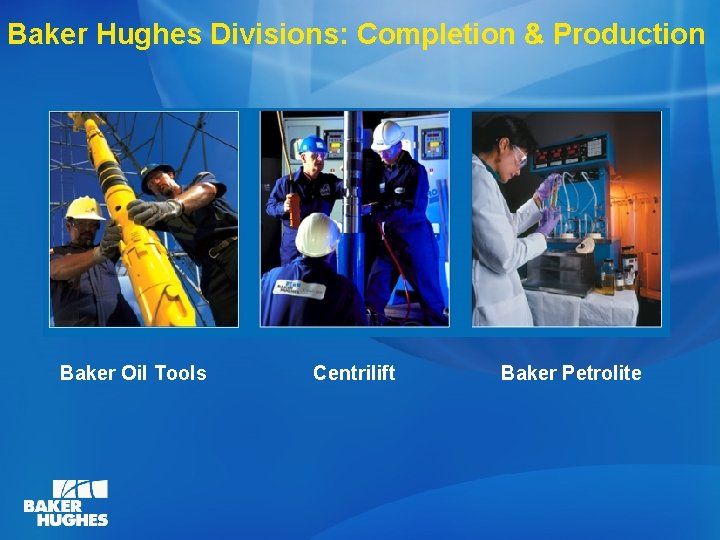 Baker Hughes Divisions: Completion & Production Baker Oil Tools Centrilift Baker Petrolite 