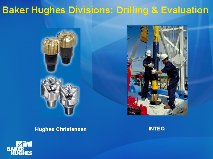 Baker Hughes Divisions: Drilling & Evaluation Hughes Christensen INTEQ 