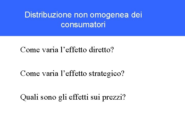 Distribuzione non omogenea dei consumatori Come varia l’effetto diretto? Come varia l’effetto strategico? Quali