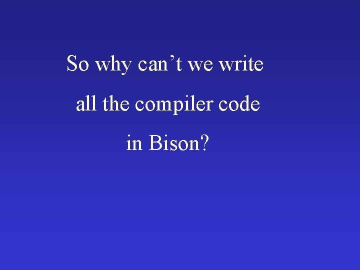 So why can’t we write all the compiler code in Bison? 