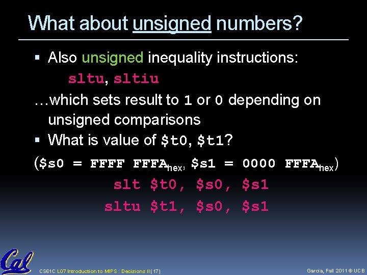 What about unsigned numbers? Also unsigned inequality instructions: sltu, sltiu …which sets result to What about unsigned numbers? Also unsigned inequality instructions: sltu, sltiu …which sets result to