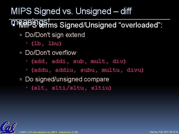 MIPS Signed vs. Unsigned – diff meanings! MIPS terms Signed/Unsigned “overloaded”: Do/Don't sign extend MIPS Signed vs. Unsigned – diff meanings! MIPS terms Signed/Unsigned “overloaded”: Do/Don't sign extend