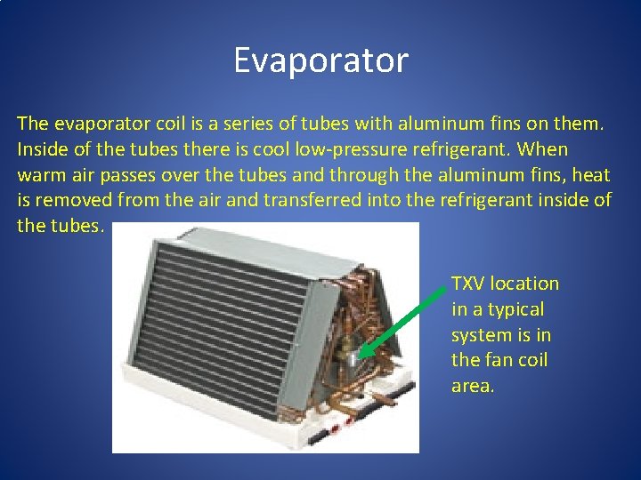 Evaporator The evaporator coil is a series of tubes with aluminum fins on them.
