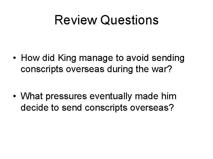 Review Questions • How did King manage to avoid sending conscripts overseas during the