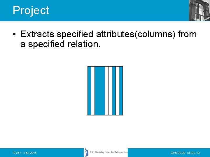 Project • Extracts specified attributes(columns) from a specified relation. IS 257 – Fall 2015