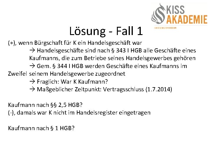 Lösung - Fall 1 (+), wenn Bürgschaft für K ein Handelsgeschäft war Handelsgeschäfte sind