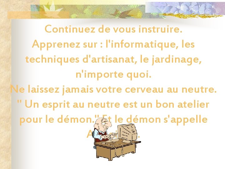 Continuez de vous instruire. Apprenez sur : l'informatique, les techniques d'artisanat, le jardinage, n'importe