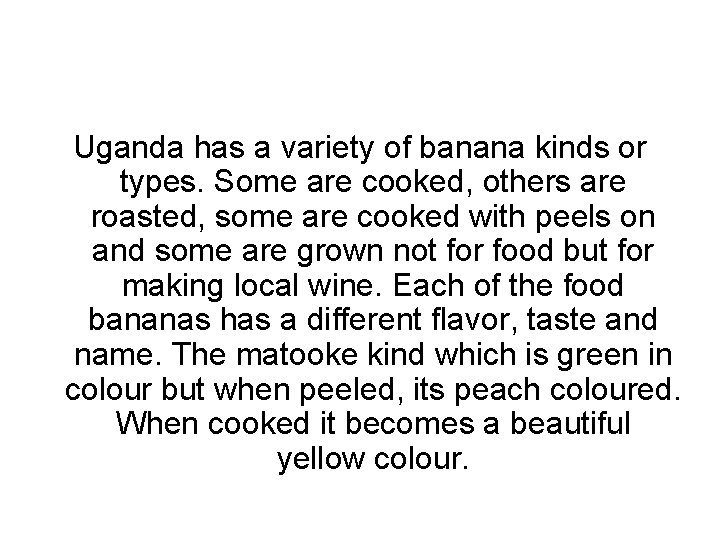 Uganda has a variety of banana kinds or types. Some are cooked, others are