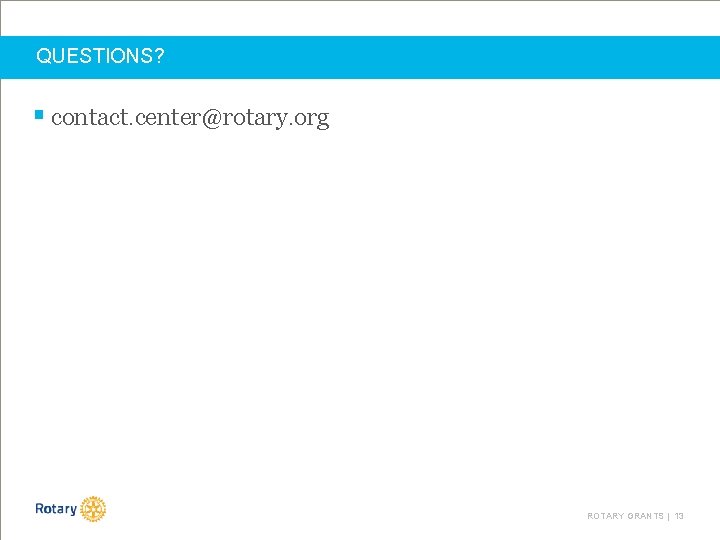 QUESTIONS? § contact. center@rotary. org ROTARY GRANTS | 13 