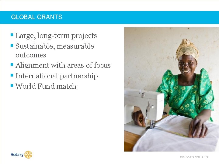 GLOBAL GRANTS § Large, long-term projects § Sustainable, measurable outcomes § Alignment with areas