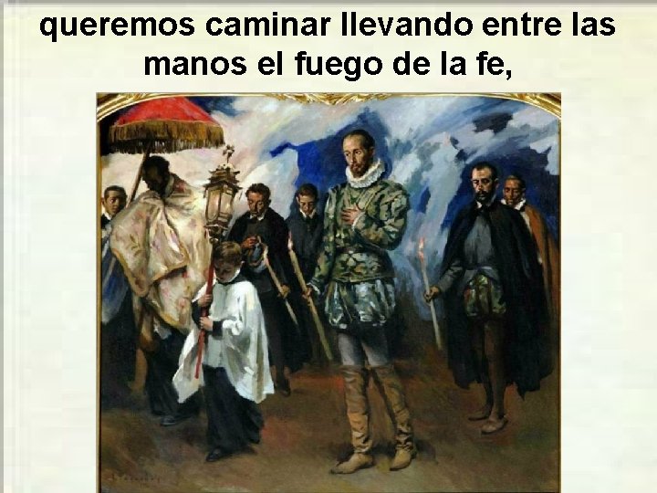 queremos caminar llevando entre las manos el fuego de la fe, 