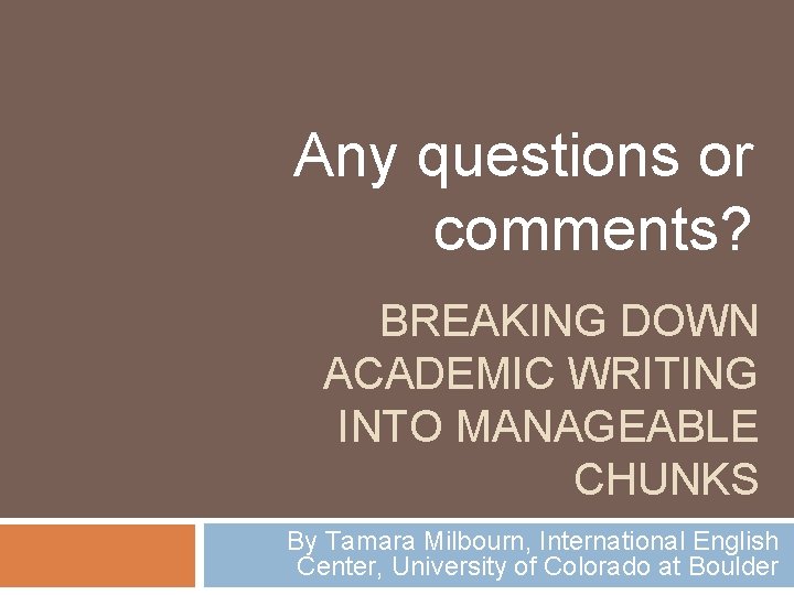 Any questions or comments? BREAKING DOWN ACADEMIC WRITING INTO MANAGEABLE CHUNKS By Tamara Milbourn,