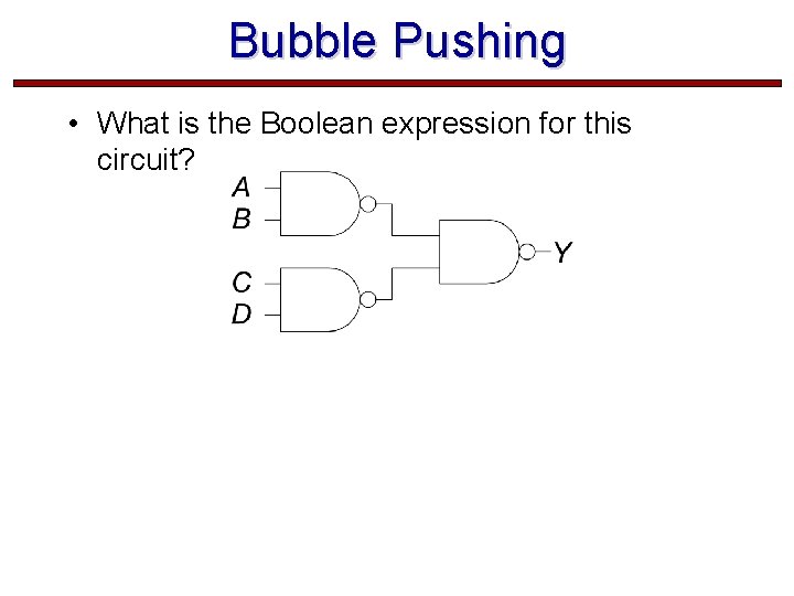 Bubble Pushing • What is the Boolean expression for this circuit?  Bubble Pushing • What is the Boolean expression for this circuit?