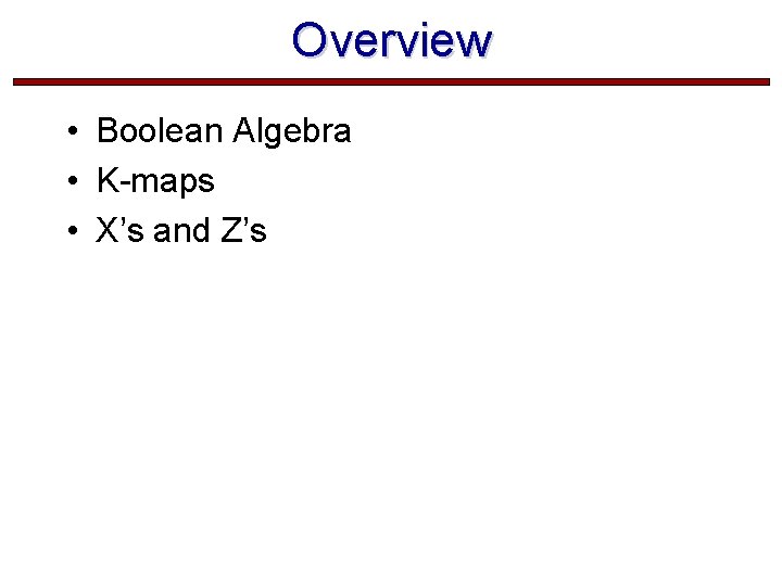 Overview • Boolean Algebra • K-maps • X’s and Z’s  Overview • Boolean Algebra • K-maps • X’s and Z’s