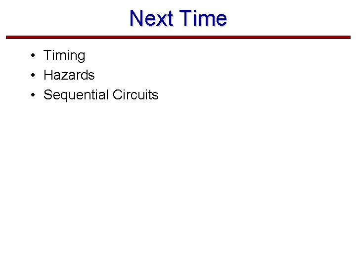 Next Time • Timing • Hazards • Sequential Circuits  Next Time • Timing • Hazards • Sequential Circuits