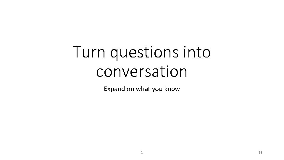 Turn questions into conversation Expand on what you know 1 15 