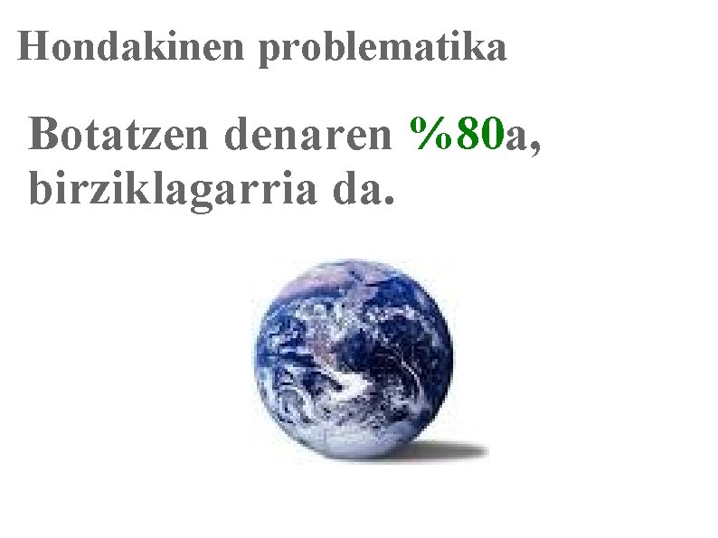 Hondakinen problematika Botatzen denaren %80 a, birziklagarria da. 