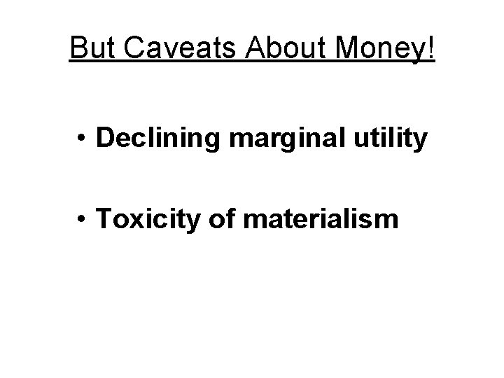 But Caveats About Money! • Declining marginal utility • Toxicity of materialism 