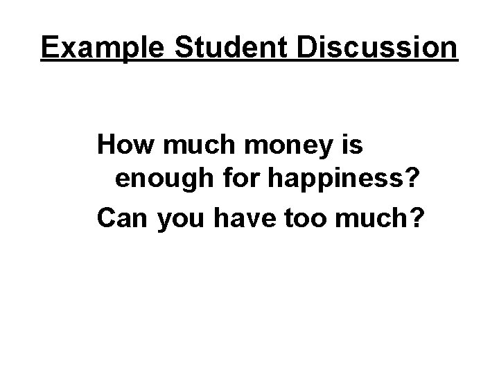 Example Student Discussion How much money is enough for happiness? Can you have too