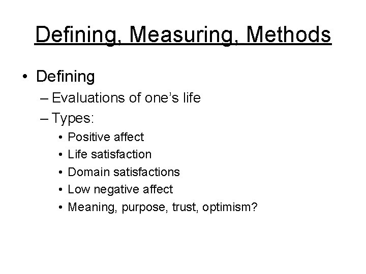 Defining, Measuring, Methods • Defining – Evaluations of one’s life – Types: • •