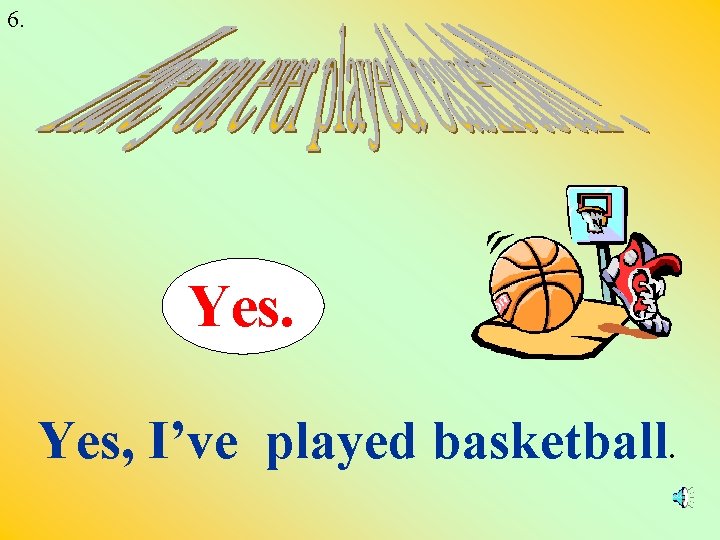 6. Yes, I’ve played basketball. 