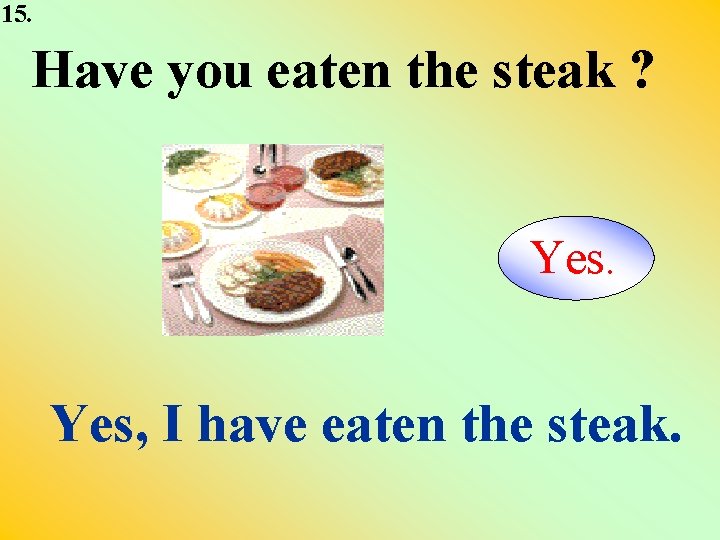 15. Have you eaten the steak ? Yes, I have eaten the steak. 