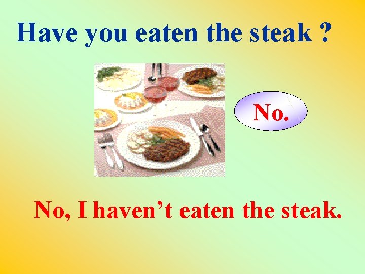 Have you eaten the steak ? No. No, I haven’t eaten the steak. 