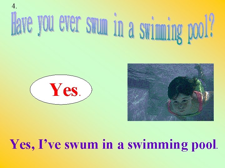 4. Yes, I’ve swum in a swimming pool. 