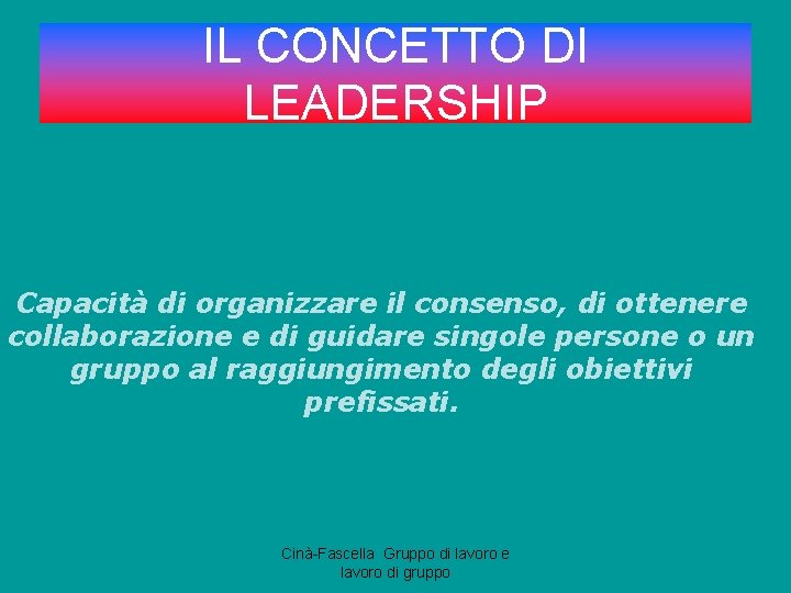 IL CONCETTO DI LEADERSHIP Capacità di organizzare il consenso, di ottenere collaborazione e di