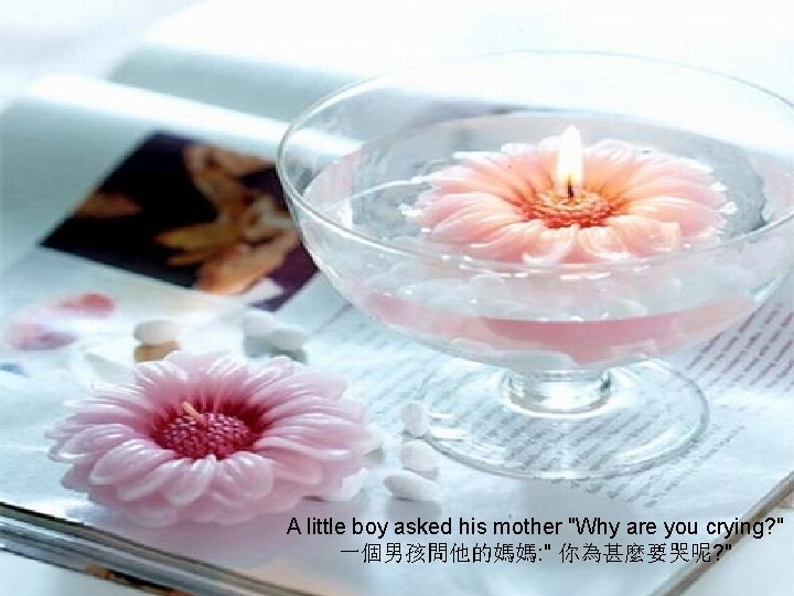 A little boy asked his mother "Why are you crying? " 一個男孩問他的媽媽: " 你為甚麼要哭呢?