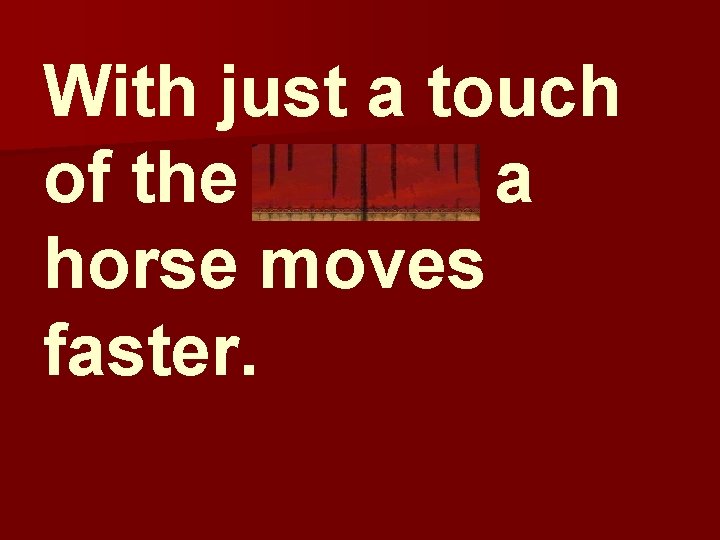With just a touch of the spurs, a horse moves faster. 