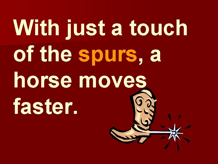 With just a touch of the spurs, a horse moves faster. 