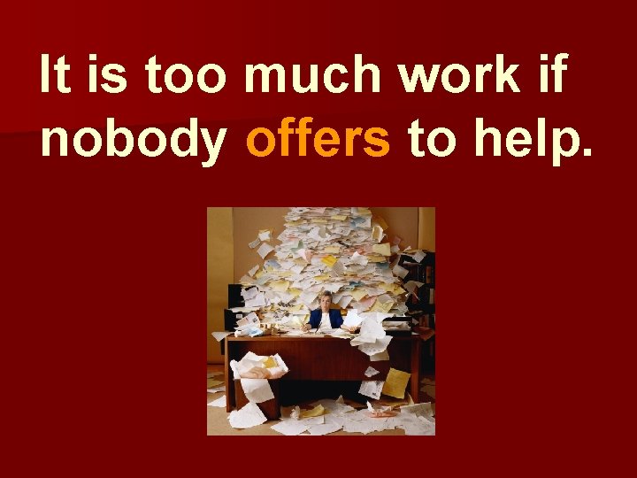 It is too much work if nobody offers to help. 