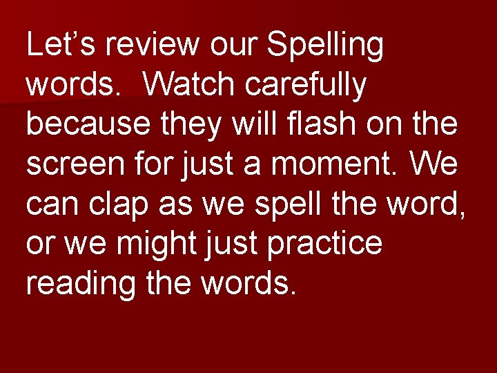 Let’s review our Spelling words. Watch carefully because they will flash on the screen