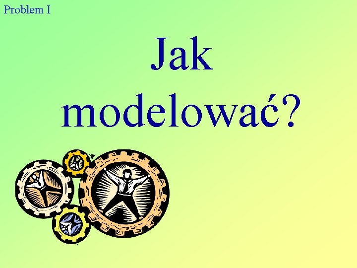 Problem I Jak modelować? 