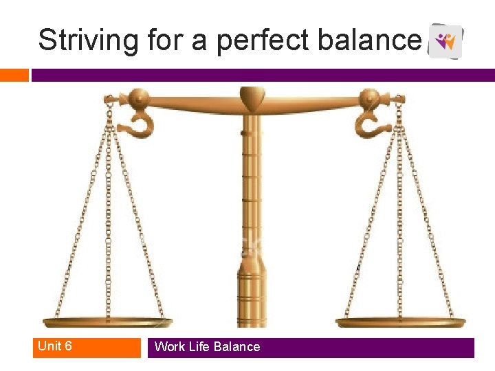 Striving for a perfect balance Unit 6 Work Life Balance Striving for a perfect balance Unit 6 Work Life Balance