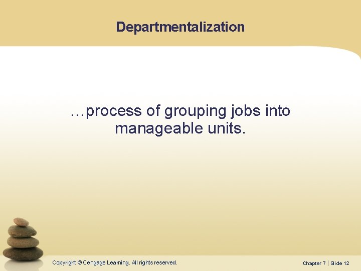 Departmentalization …process of grouping jobs into manageable units. Copyright © Cengage Learning. All rights
