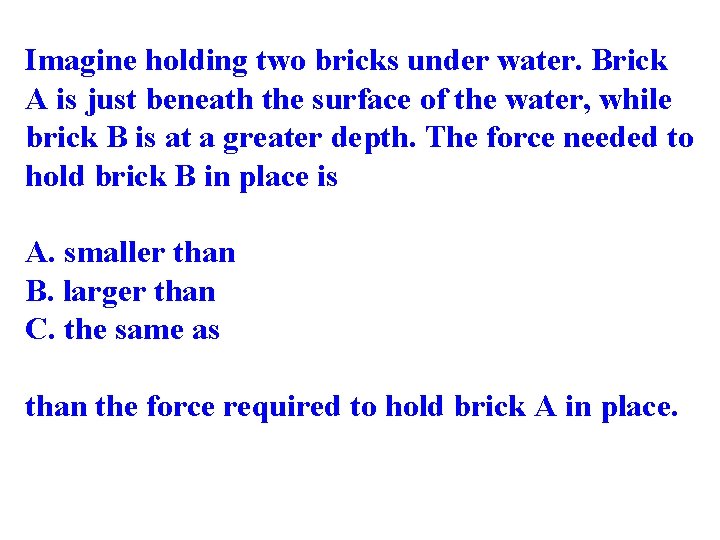 Imagine holding two bricks under water. Brick A is just beneath the surface of
