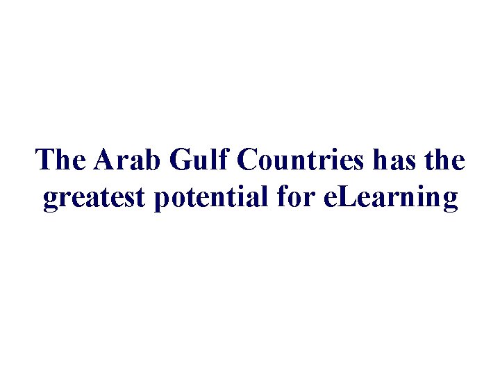 The Arab Gulf Countries has the greatest potential for e. Learning 