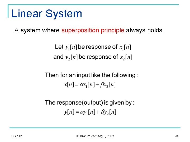 Linear System A system where superposition principle always holds. CS 515 © İbrahim Körpeoğlu,