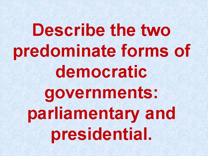 Describe the two predominate forms of democratic governments: parliamentary and presidential. 